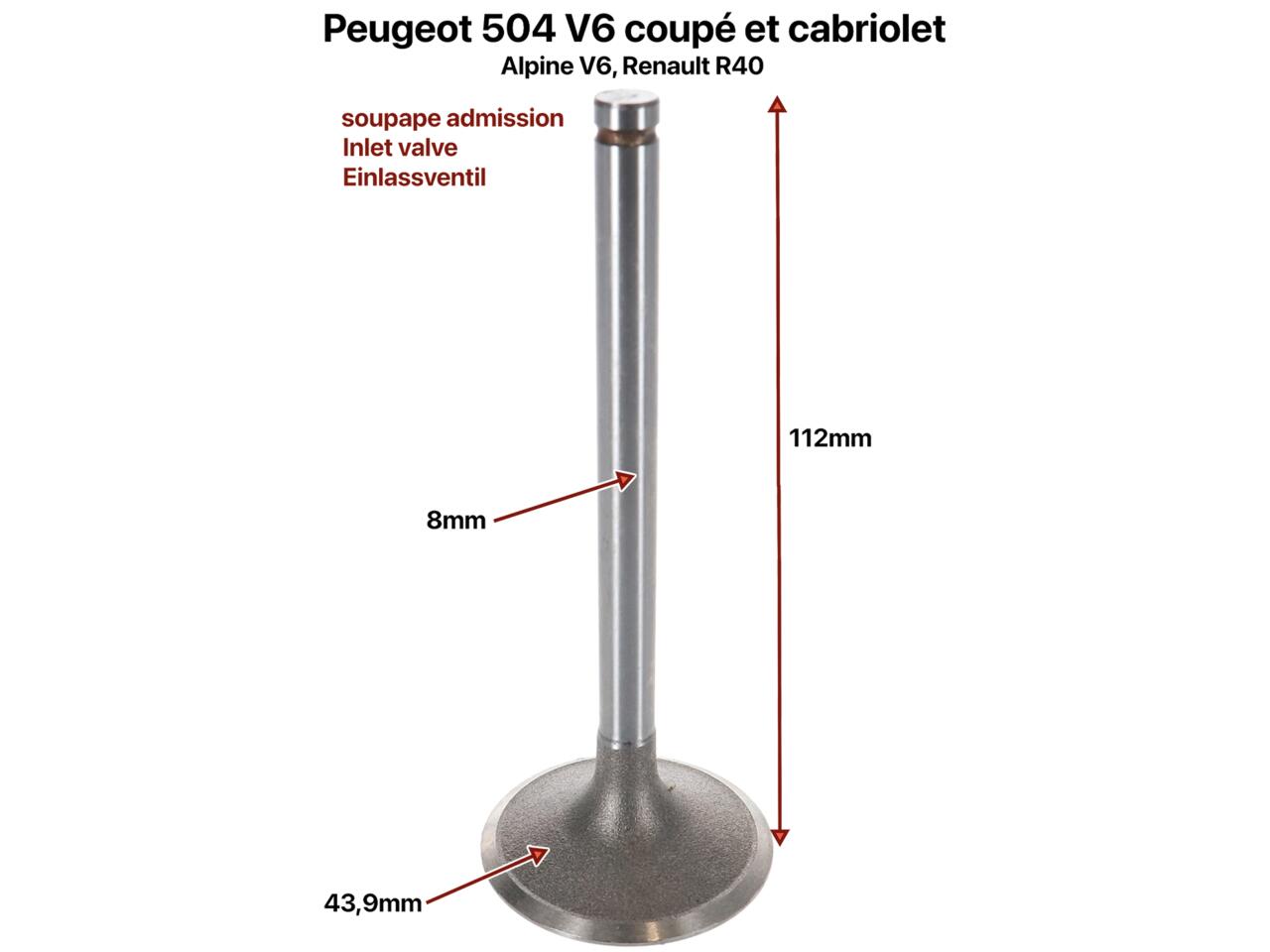 Einlassventil V6. Passend für Peugeot 504 V6 (Coupe + Cabrio). Renault Alpine V6. Renault R30. Durchmesser: 43,90mm. Länge: 112mm. Ventilschaft: